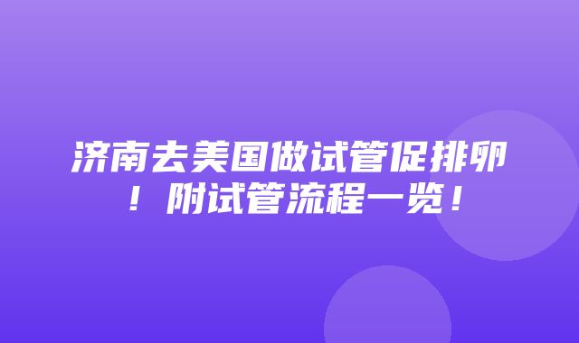 济南去美国做试管促排卵！附试管流程一览！