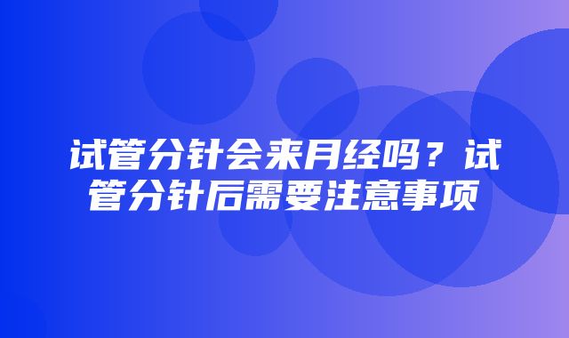 试管分针会来月经吗？试管分针后需要注意事项