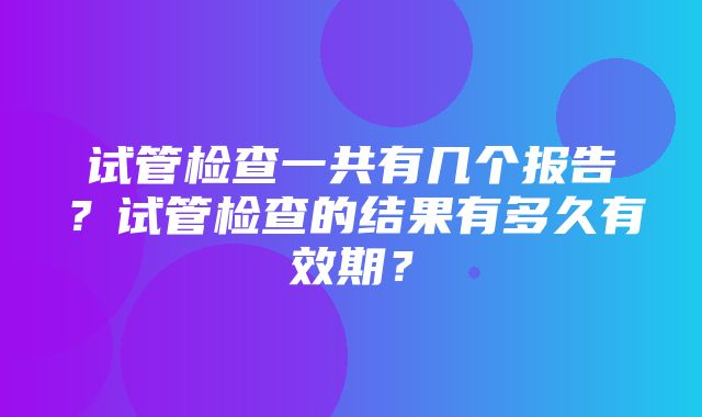 试管检查一共有几个报告？试管检查的结果有多久有效期？