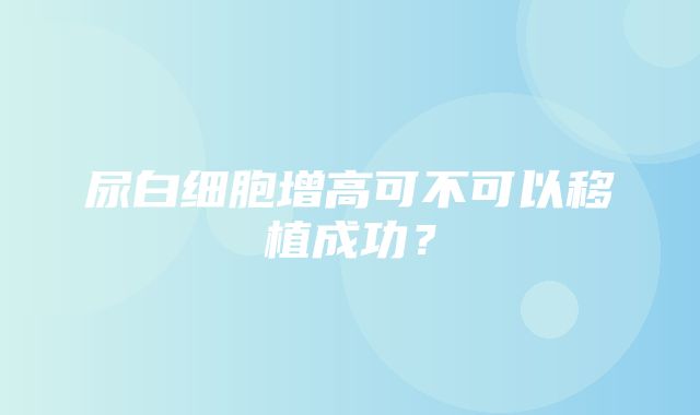 尿白细胞增高可不可以移植成功？