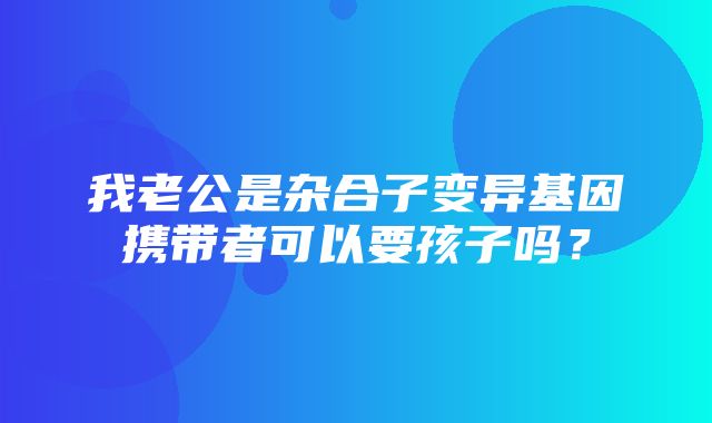 我老公是杂合子变异基因携带者可以要孩子吗？