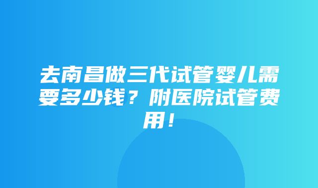 去南昌做三代试管婴儿需要多少钱？附医院试管费用！