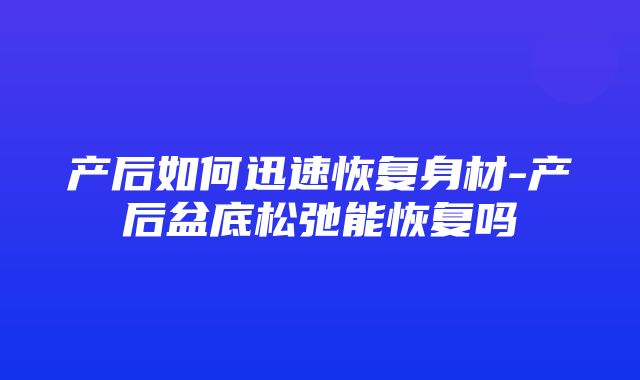 产后如何迅速恢复身材-产后盆底松弛能恢复吗