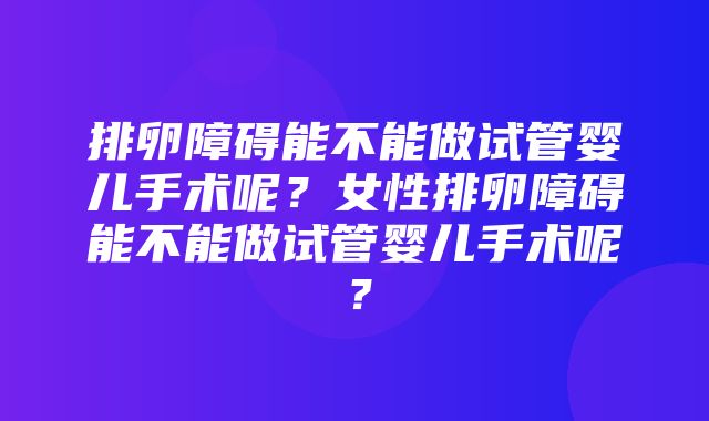 排卵障碍能不能做试管婴儿手术呢？女性排卵障碍能不能做试管婴儿手术呢？