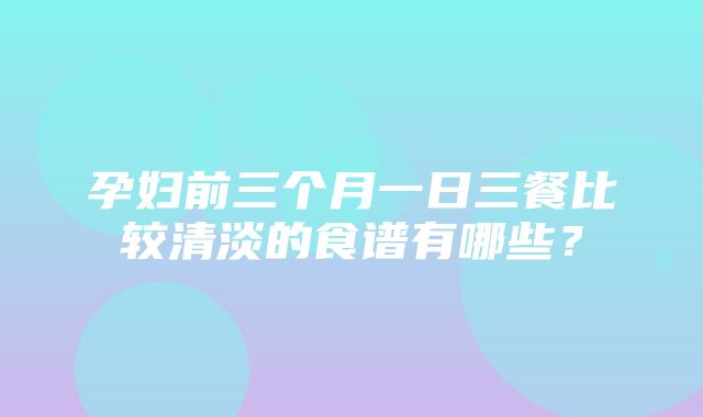 孕妇前三个月一日三餐比较清淡的食谱有哪些？