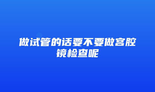 做试管的话要不要做宫腔镜检查呢