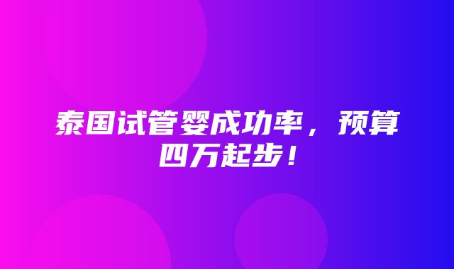 泰国试管婴成功率，预算四万起步！