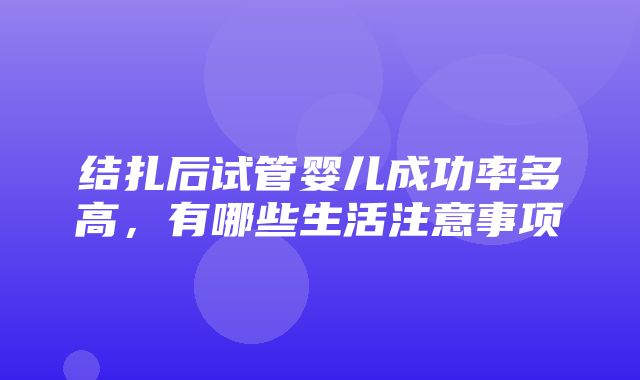 结扎后试管婴儿成功率多高，有哪些生活注意事项