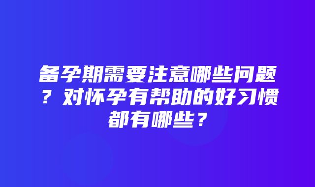 备孕期需要注意哪些问题？对怀孕有帮助的好习惯都有哪些？