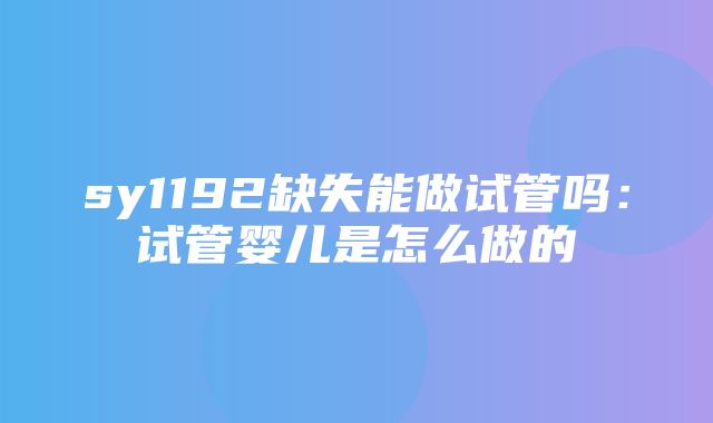 sy1192缺失能做试管吗：试管婴儿是怎么做的