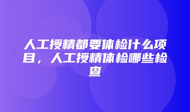 人工授精都要体检什么项目，人工授精体检哪些检查