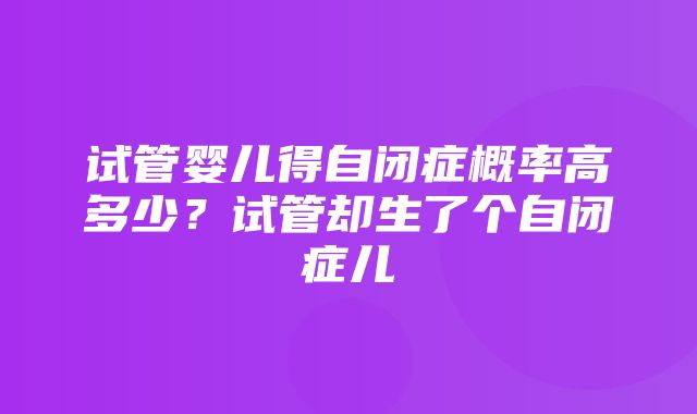 试管婴儿得自闭症概率高多少？试管却生了个自闭症儿