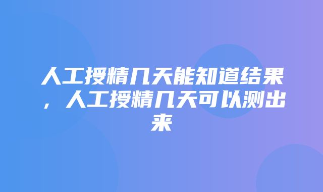 人工授精几天能知道结果，人工授精几天可以测出来