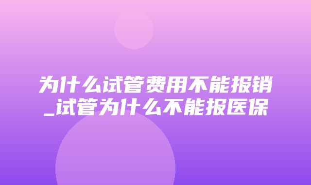 为什么试管费用不能报销_试管为什么不能报医保