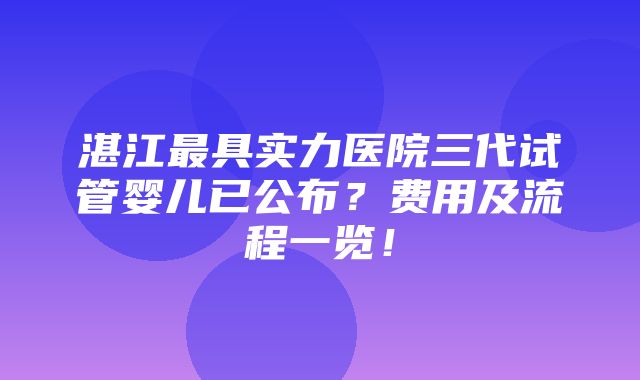 湛江最具实力医院三代试管婴儿已公布？费用及流程一览！