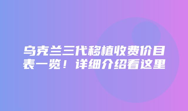 乌克兰三代移植收费价目表一览！详细介绍看这里