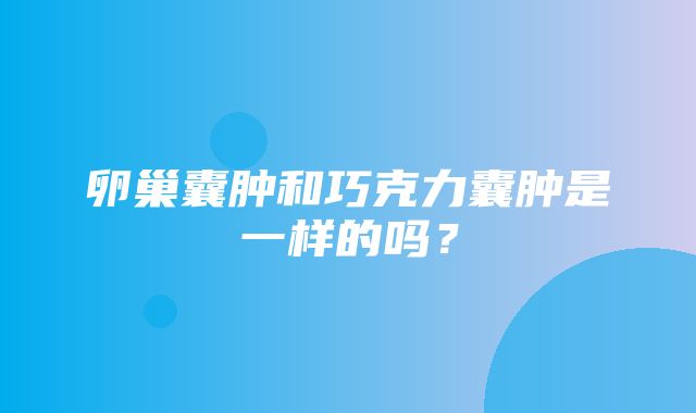 卵巢囊肿和巧克力囊肿是一样的吗？