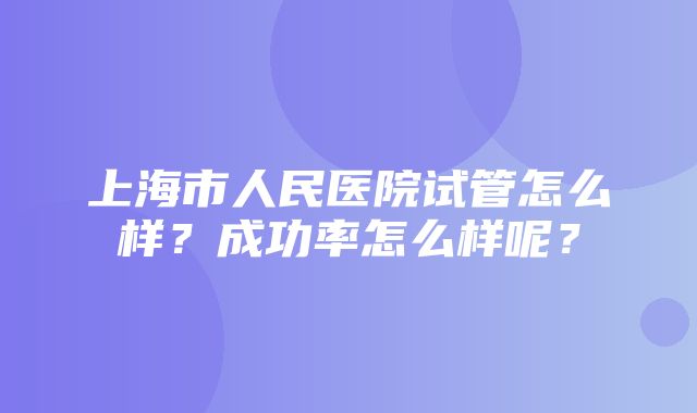 上海市人民医院试管怎么样？成功率怎么样呢？