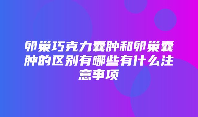 卵巢巧克力囊肿和卵巢囊肿的区别有哪些有什么注意事项