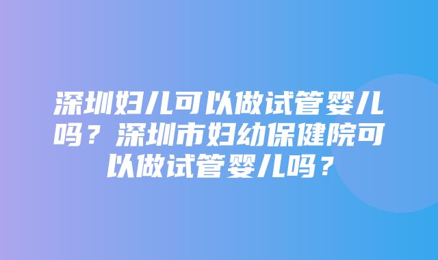 深圳妇儿可以做试管婴儿吗？深圳市妇幼保健院可以做试管婴儿吗？