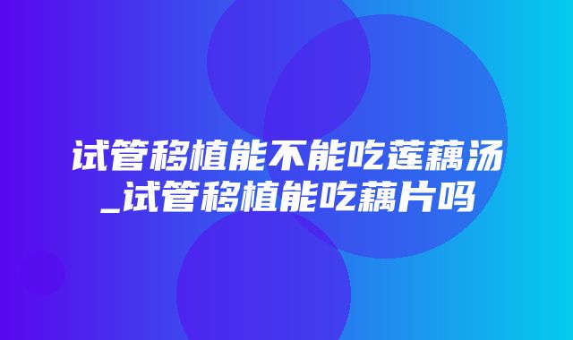 试管移植能不能吃莲藕汤_试管移植能吃藕片吗