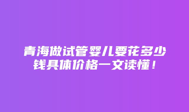 青海做试管婴儿要花多少钱具体价格一文读懂！