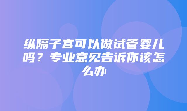 纵隔子宫可以做试管婴儿吗？专业意见告诉你该怎么办