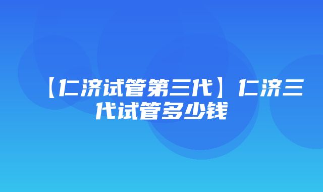 【仁济试管第三代】仁济三代试管多少钱