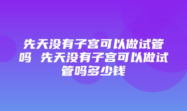 先天没有子宫可以做试管吗 先天没有子宫可以做试管吗多少钱