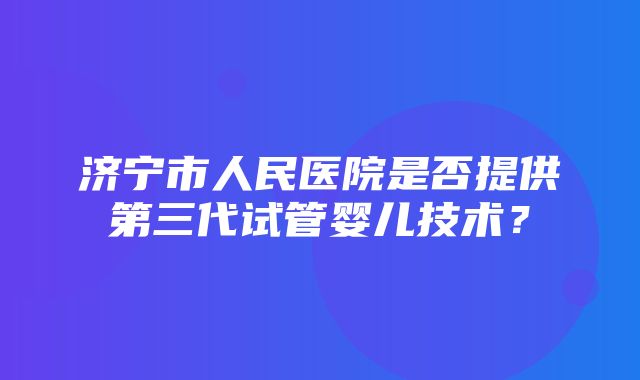 济宁市人民医院是否提供第三代试管婴儿技术？