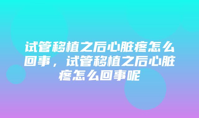 试管移植之后心脏疼怎么回事，试管移植之后心脏疼怎么回事呢