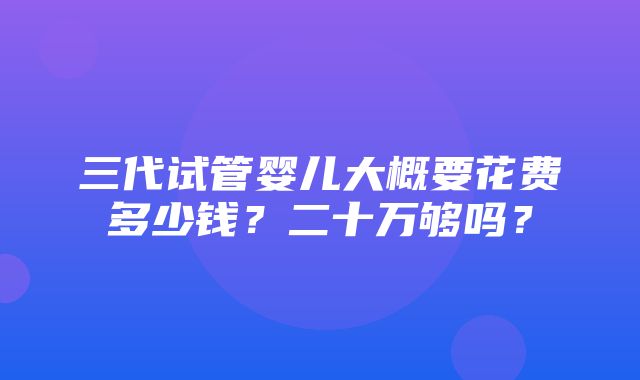 三代试管婴儿大概要花费多少钱？二十万够吗？