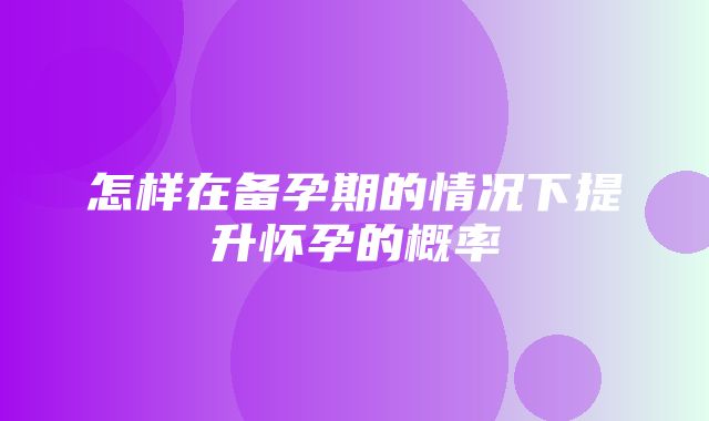 怎样在备孕期的情况下提升怀孕的概率