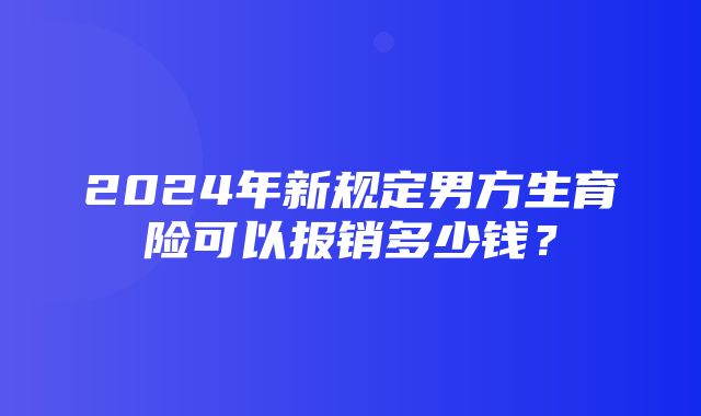 2024年新规定男方生育险可以报销多少钱？