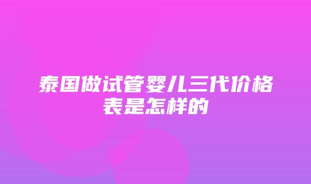 泰国做试管婴儿三代价格表是怎样的