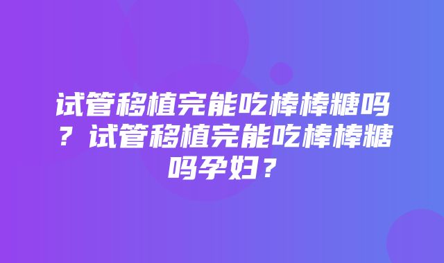 试管移植完能吃棒棒糖吗？试管移植完能吃棒棒糖吗孕妇？