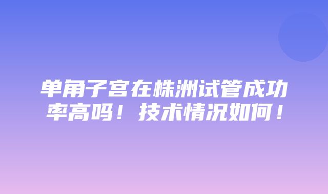 单角子宫在株洲试管成功率高吗！技术情况如何！