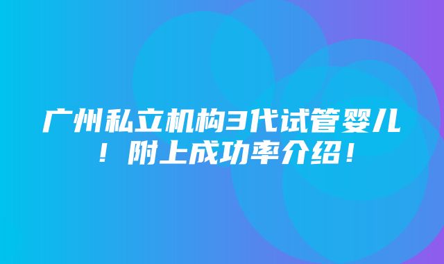 广州私立机构3代试管婴儿！附上成功率介绍！