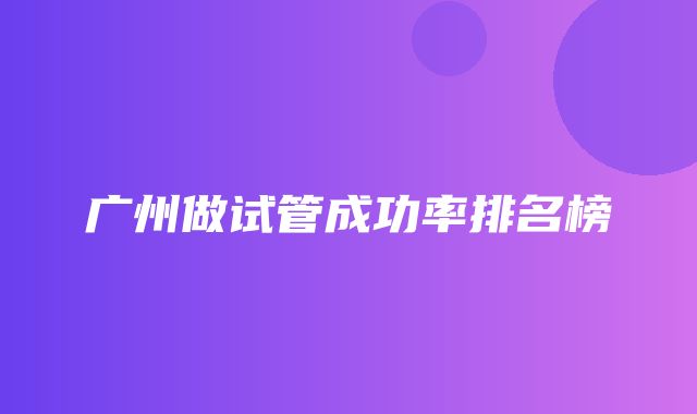 广州做试管成功率排名榜