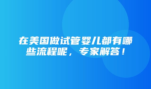 在美国做试管婴儿都有哪些流程呢，专家解答！