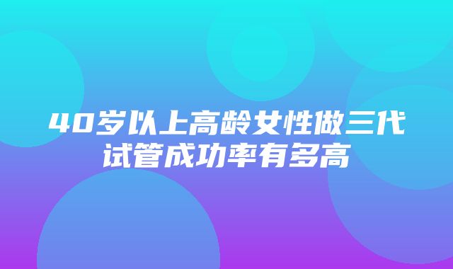 40岁以上高龄女性做三代试管成功率有多高