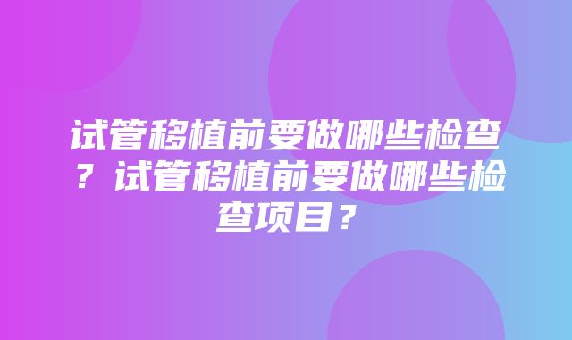 试管移植前要做哪些检查？试管移植前要做哪些检查项目？