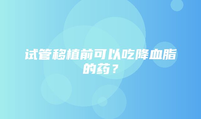 试管移植前可以吃降血脂的药？