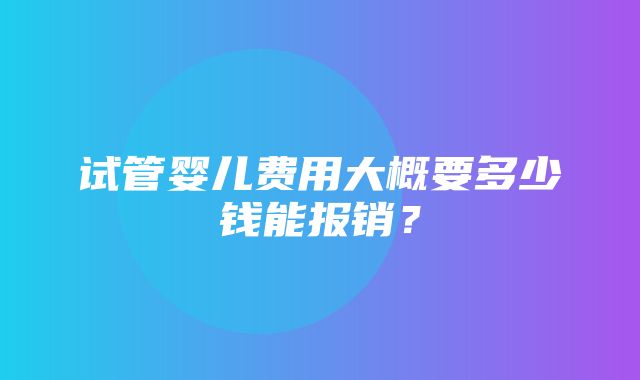 试管婴儿费用大概要多少钱能报销？