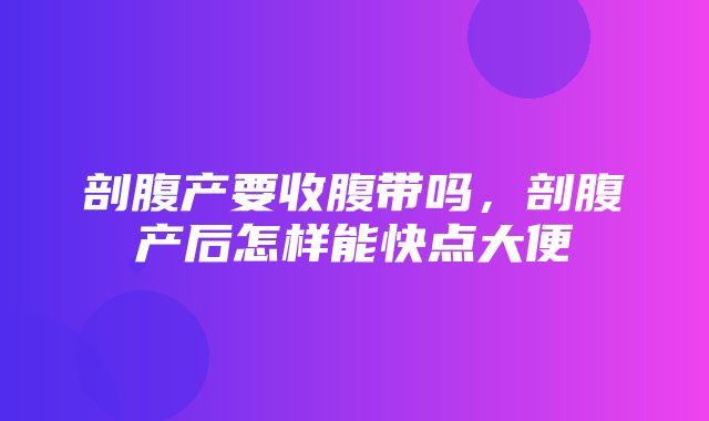 剖腹产要收腹带吗，剖腹产后怎样能快点大便