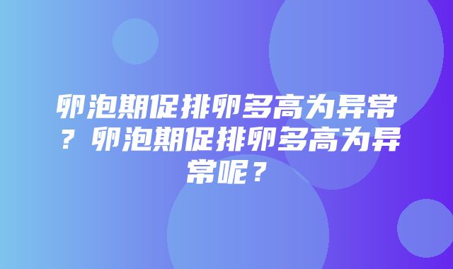 卵泡期促排卵多高为异常？卵泡期促排卵多高为异常呢？