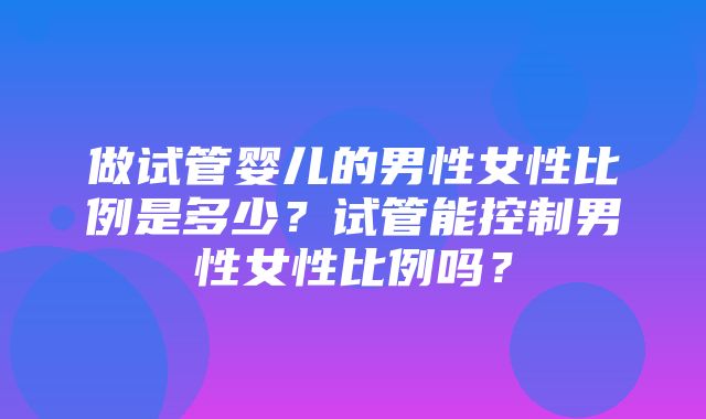 做试管婴儿的男性女性比例是多少？试管能控制男性女性比例吗？