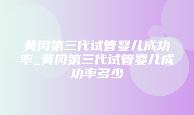 黄冈第三代试管婴儿成功率_黄冈第三代试管婴儿成功率多少