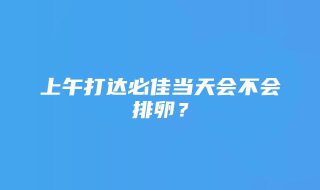 上午打达必佳当天会不会排卵？