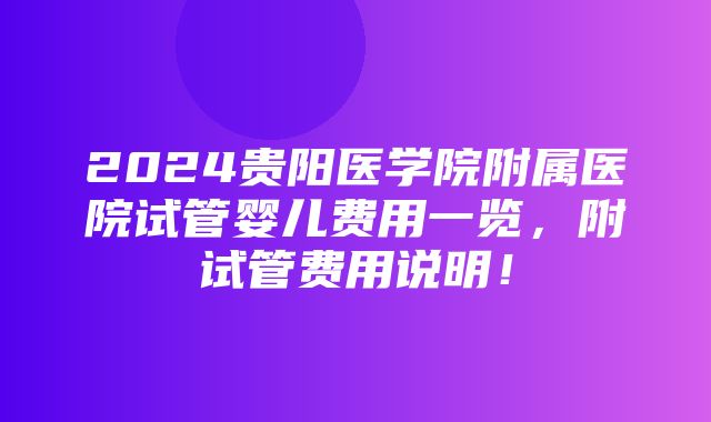 2024贵阳医学院附属医院试管婴儿费用一览，附试管费用说明！